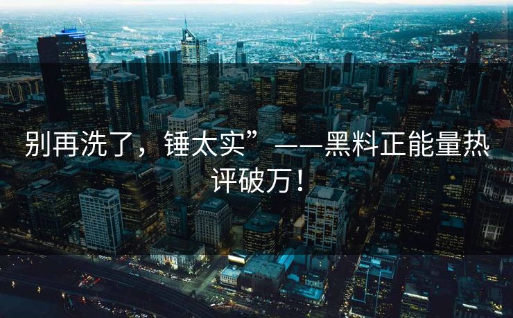 别再洗了，锤太实”——黑料正能量热评破万！