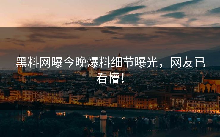 黑料网曝今晚爆料细节曝光，网友已看懵！
