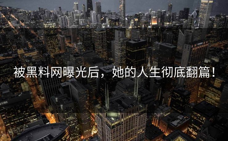 被黑料网曝光后，她的人生彻底翻篇！
