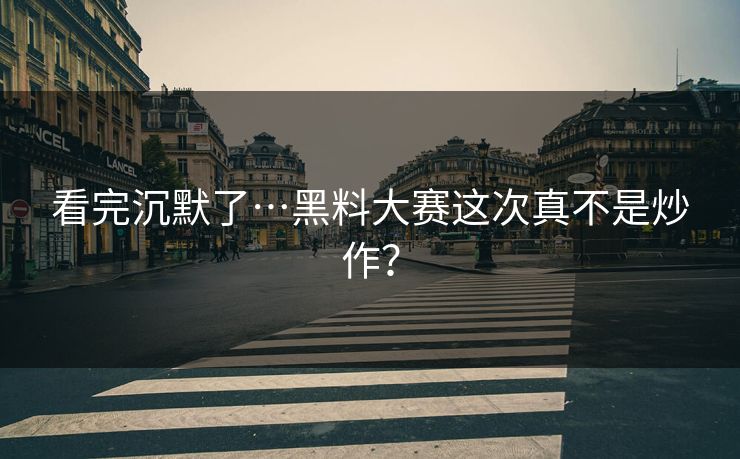 看完沉默了…黑料大赛这次真不是炒作？