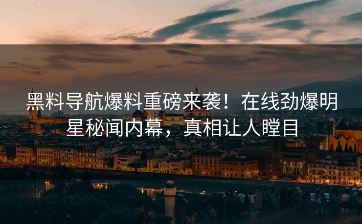 黑料导航爆料重磅来袭！在线劲爆明星秘闻内幕，真相让人瞠目