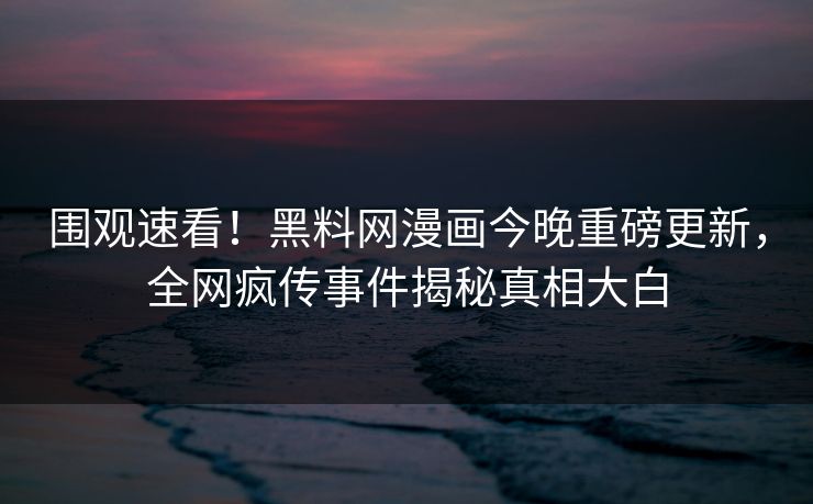 围观速看！黑料网漫画今晚重磅更新，全网疯传事件揭秘真相大白