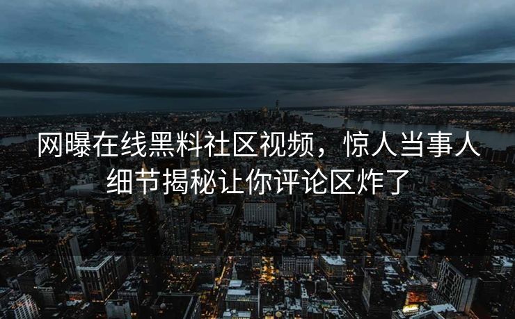 网曝在线黑料社区视频，惊人当事人细节揭秘让你评论区炸了