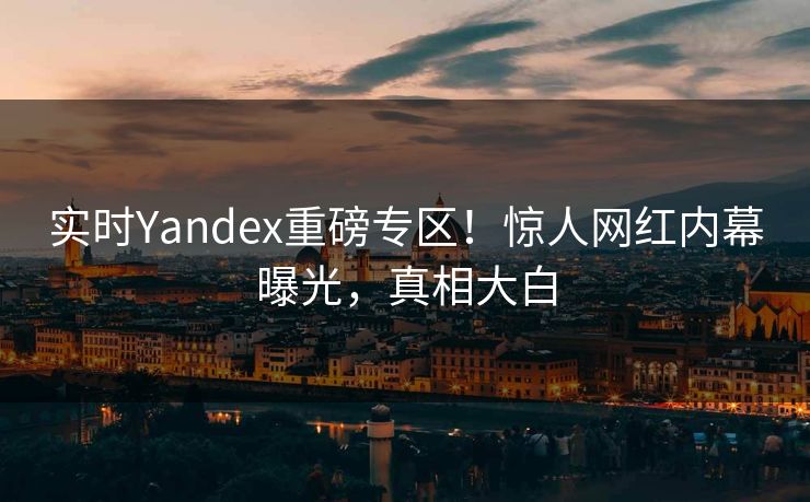 实时Yandex重磅专区！惊人网红内幕曝光，真相大白
