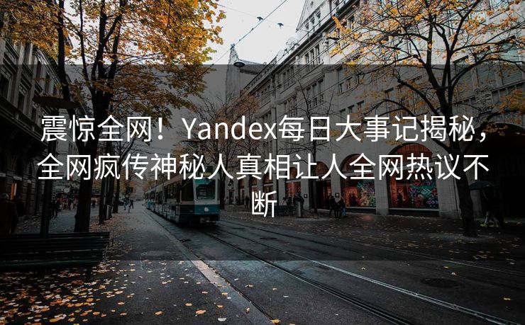 震惊全网！Yandex每日大事记揭秘，全网疯传神秘人真相让人全网热议不断