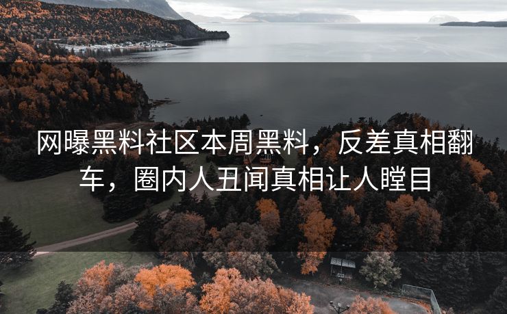 网曝黑料社区本周黑料，反差真相翻车，圈内人丑闻真相让人瞠目