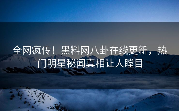全网疯传！黑料网八卦在线更新，热门明星秘闻真相让人瞠目
