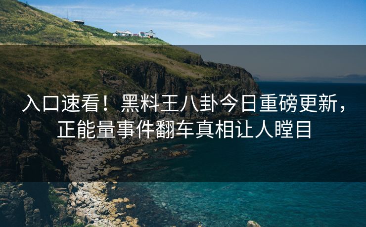 入口速看！黑料王八卦今日重磅更新，正能量事件翻车真相让人瞠目