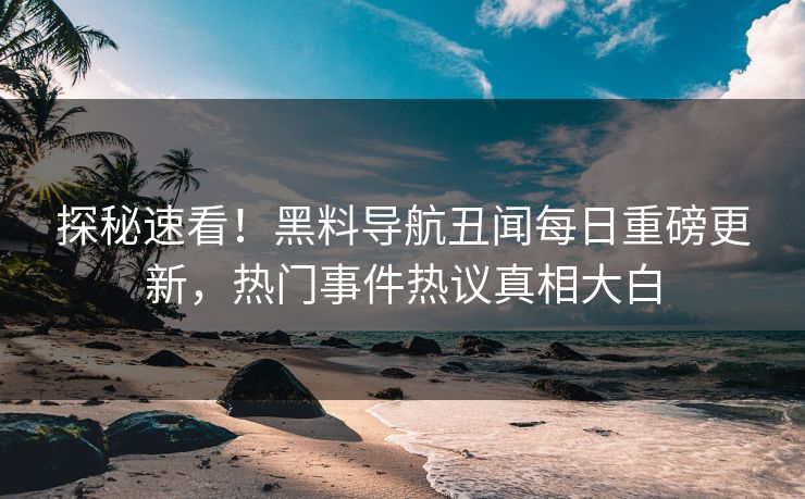 探秘速看！黑料导航丑闻每日重磅更新，热门事件热议真相大白