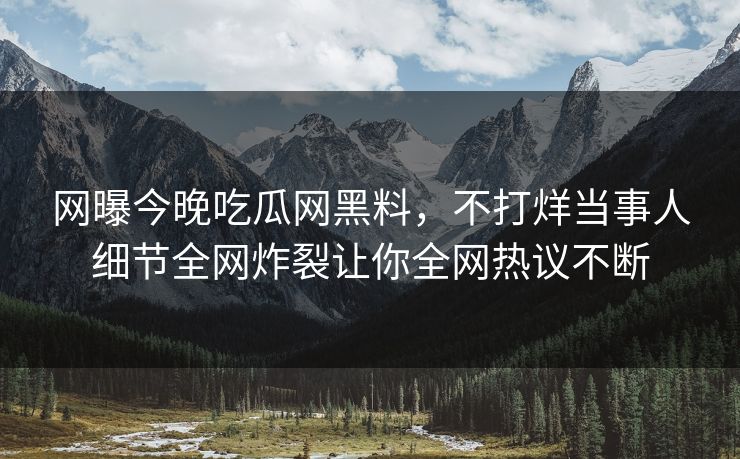 网曝今晚吃瓜网黑料，不打烊当事人细节全网炸裂让你全网热议不断