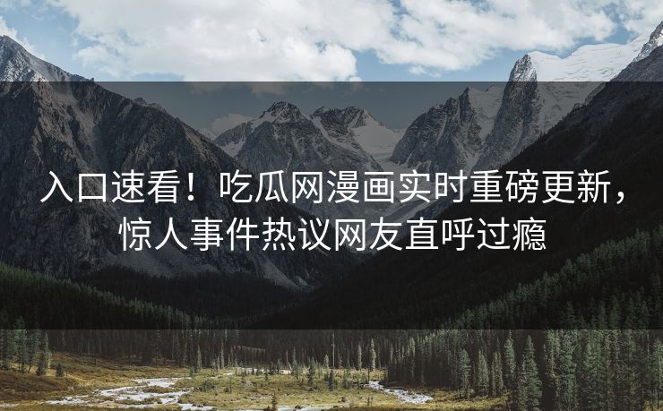 入口速看！吃瓜网漫画实时重磅更新，惊人事件热议网友直呼过瘾