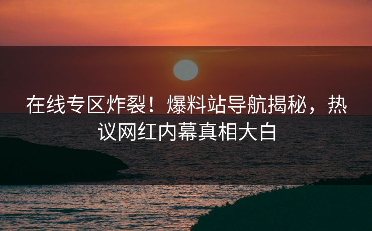在线专区炸裂！爆料站导航揭秘，热议网红内幕真相大白
