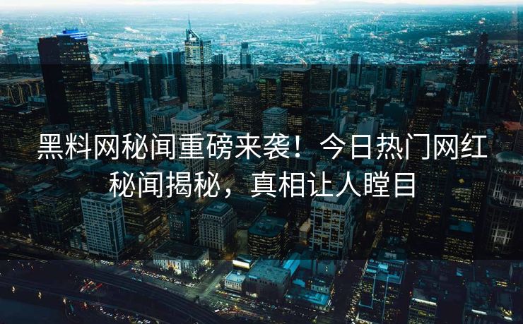 黑料网秘闻重磅来袭！今日热门网红秘闻揭秘，真相让人瞠目