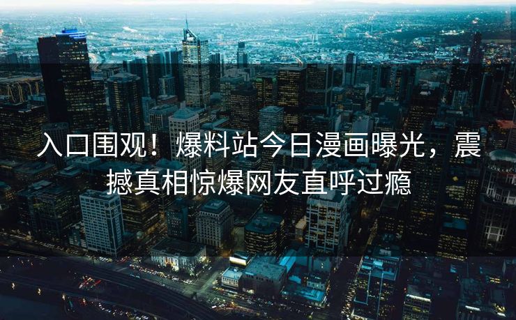 入口围观！爆料站今日漫画曝光，震撼真相惊爆网友直呼过瘾