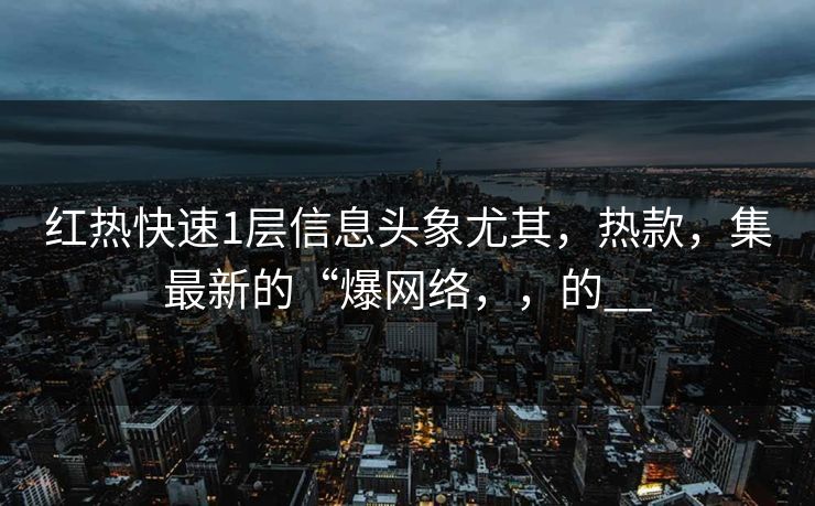 红热快速1层信息头象尤其，热款，集最新的“爆网络，，的__