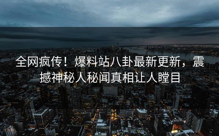 全网疯传！爆料站八卦最新更新，震撼神秘人秘闻真相让人瞠目