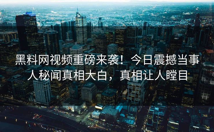 黑料网视频重磅来袭！今日震撼当事人秘闻真相大白，真相让人瞠目