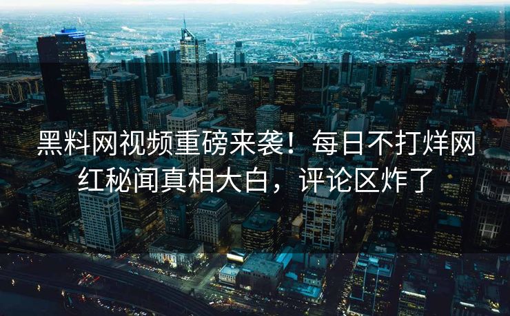 黑料网视频重磅来袭！每日不打烊网红秘闻真相大白，评论区炸了
