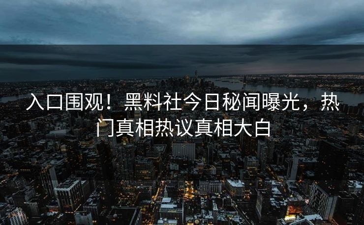 入口围观！黑料社今日秘闻曝光，热门真相热议真相大白