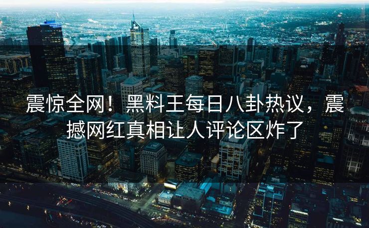 震惊全网！黑料王每日八卦热议，震撼网红真相让人评论区炸了