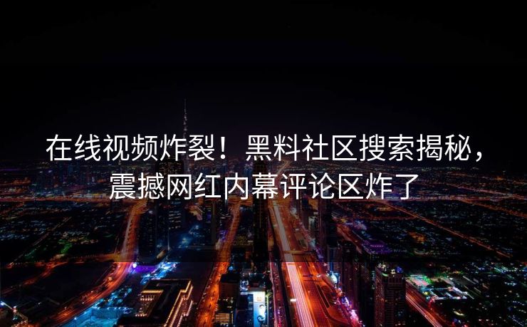 在线视频炸裂！黑料社区搜索揭秘，震撼网红内幕评论区炸了