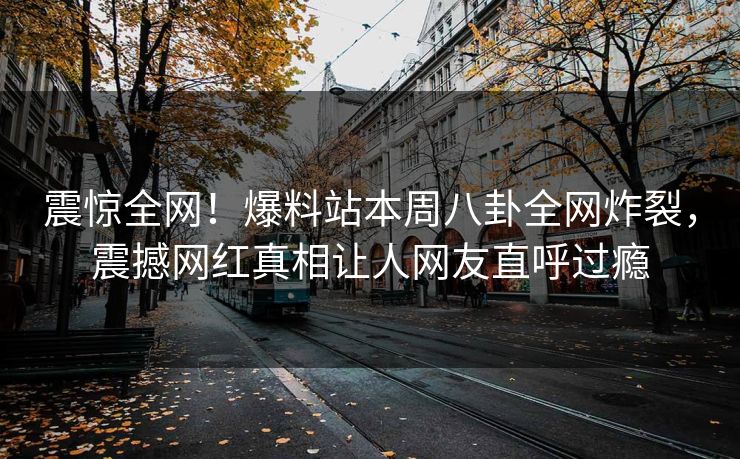震惊全网！爆料站本周八卦全网炸裂，震撼网红真相让人网友直呼过瘾