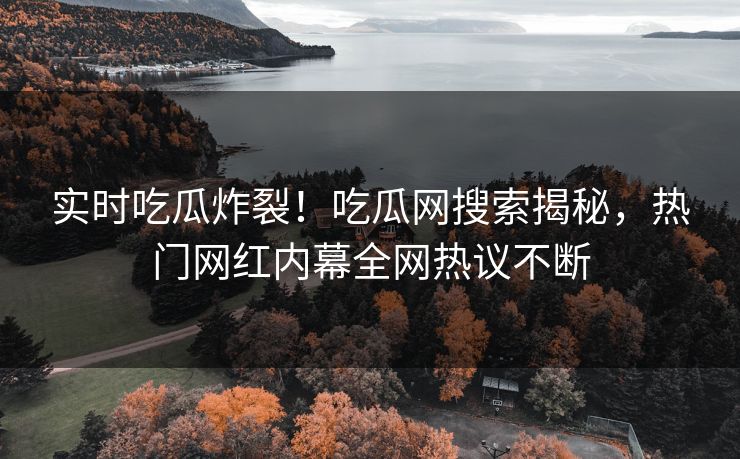 实时吃瓜炸裂！吃瓜网搜索揭秘，热门网红内幕全网热议不断