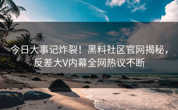 今日大事记炸裂！黑料社区官网揭秘，反差大V内幕全网热议不断