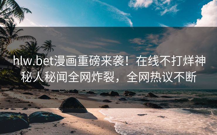 hlw.bet漫画重磅来袭！在线不打烊神秘人秘闻全网炸裂，全网热议不断