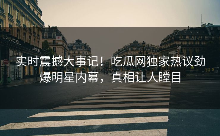 实时震撼大事记！吃瓜网独家热议劲爆明星内幕，真相让人瞠目