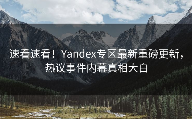 速看速看！Yandex专区最新重磅更新，热议事件内幕真相大白