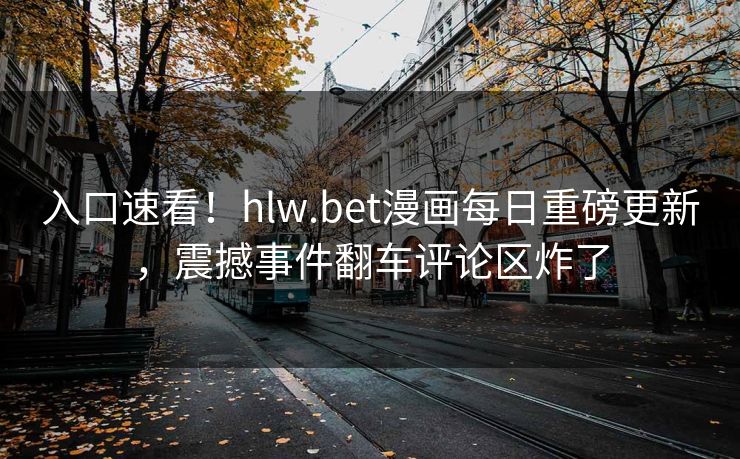 入口速看！hlw.bet漫画每日重磅更新，震撼事件翻车评论区炸了