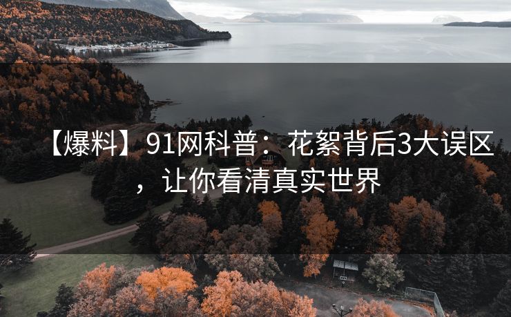 【爆料】91网科普：花絮背后3大误区，让你看清真实世界