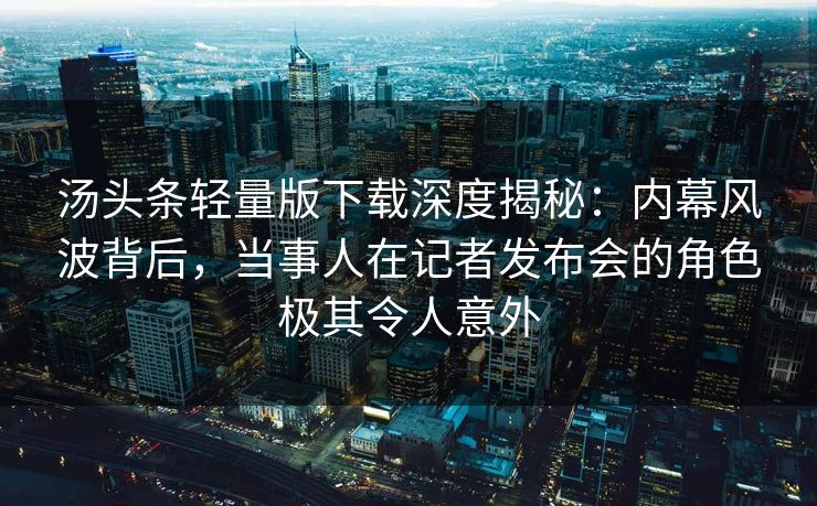 汤头条轻量版下载深度揭秘：内幕风波背后，当事人在记者发布会的角色极其令人意外