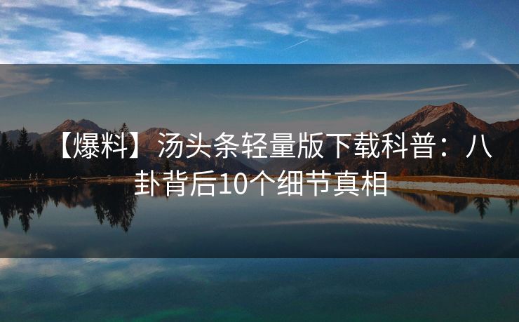 【爆料】汤头条轻量版下载科普：八卦背后10个细节真相