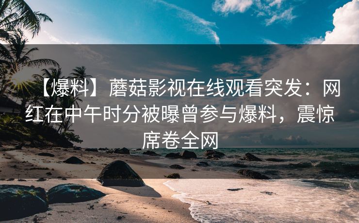 【爆料】蘑菇影视在线观看突发：网红在中午时分被曝曾参与爆料，震惊席卷全网