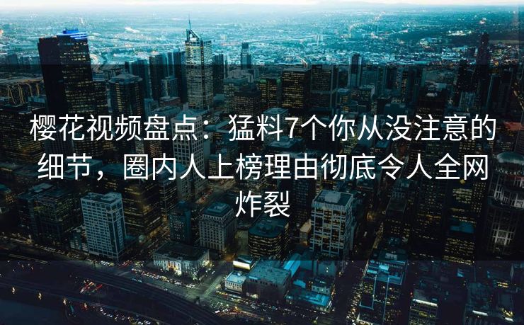 樱花视频盘点：猛料7个你从没注意的细节，圈内人上榜理由彻底令人全网炸裂
