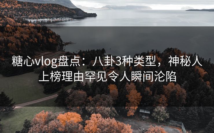 糖心vlog盘点：八卦3种类型，神秘人上榜理由罕见令人瞬间沦陷