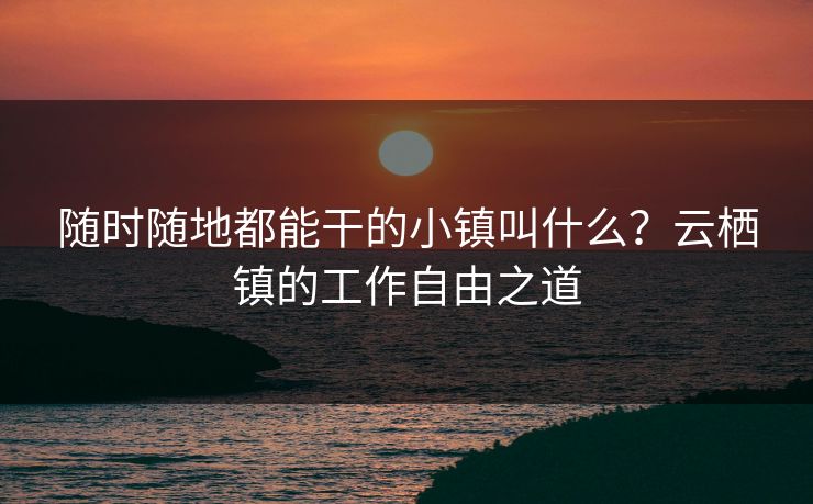 随时随地都能干的小镇叫什么？云栖镇的工作自由之道