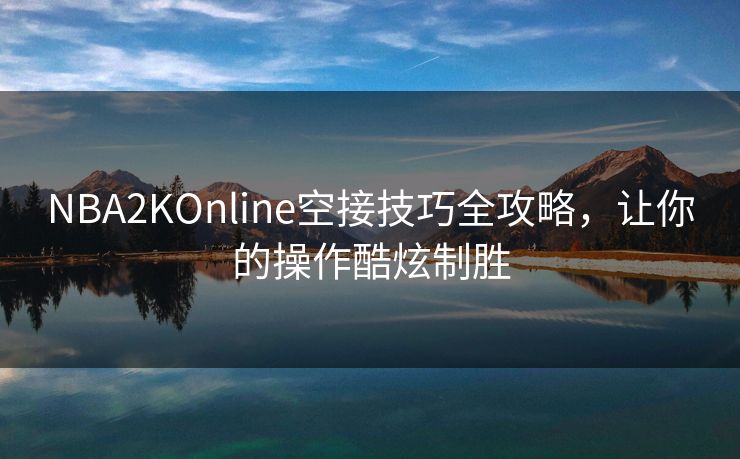 NBA2KOnline空接技巧全攻略，让你的操作酷炫制胜