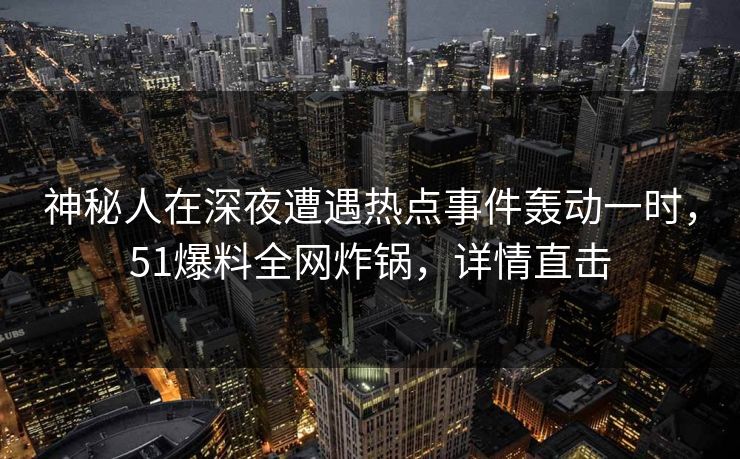 神秘人在深夜遭遇热点事件轰动一时，51爆料全网炸锅，详情直击