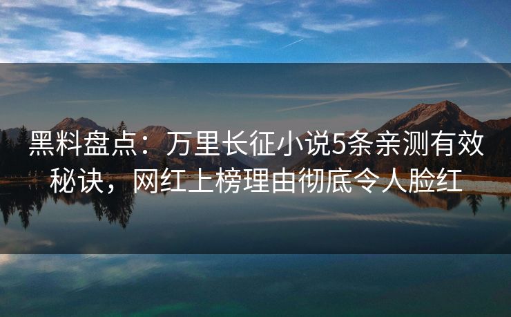 黑料盘点：万里长征小说5条亲测有效秘诀，网红上榜理由彻底令人脸红
