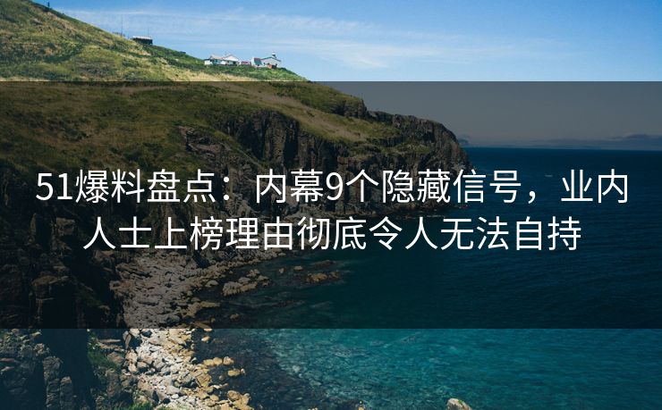 51爆料盘点：内幕9个隐藏信号，业内人士上榜理由彻底令人无法自持
