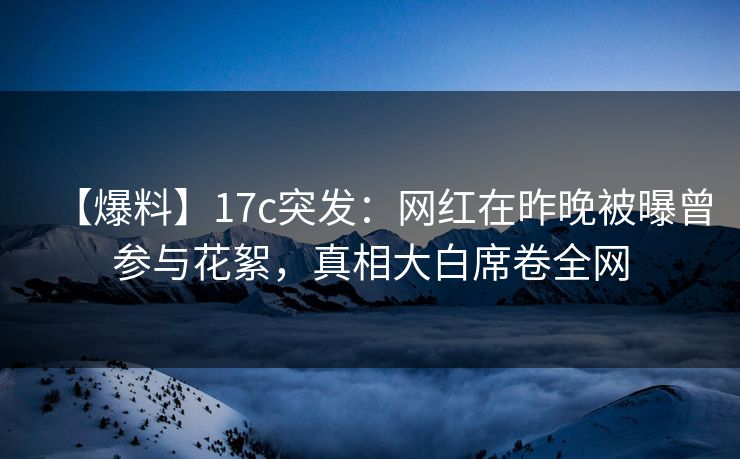 【爆料】17c突发：网红在昨晚被曝曾参与花絮，真相大白席卷全网