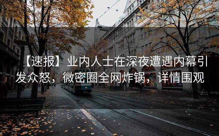 【速报】业内人士在深夜遭遇内幕引发众怒，微密圈全网炸锅，详情围观