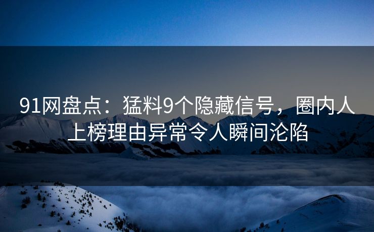 91网盘点：猛料9个隐藏信号，圈内人上榜理由异常令人瞬间沦陷