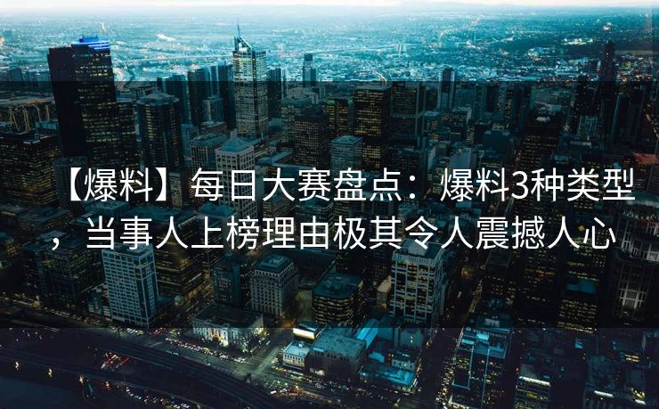 【爆料】每日大赛盘点：爆料3种类型，当事人上榜理由极其令人震撼人心