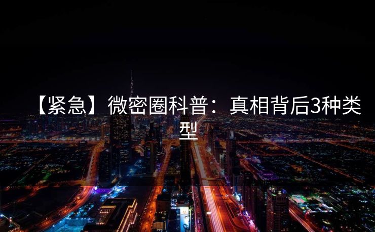 【紧急】微密圈科普：真相背后3种类型