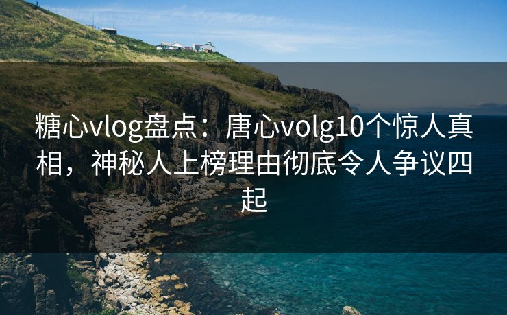 糖心vlog盘点：唐心volg10个惊人真相，神秘人上榜理由彻底令人争议四起