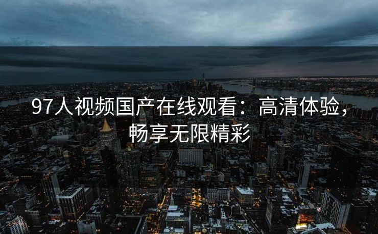 97人视频国产在线观看：高清体验，畅享无限精彩